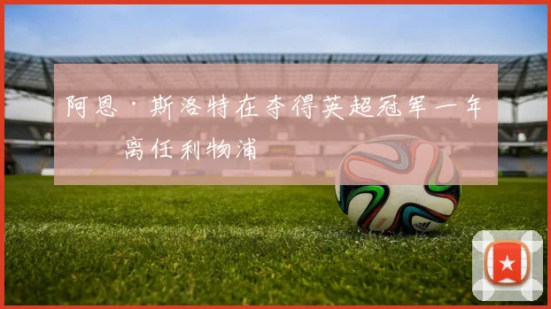 阿恩·斯洛特在夺得英超冠军一年后离任利物浦